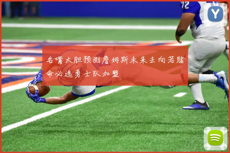 名嘴大胆预测詹姆斯未来去向若赌命必选勇士队加盟