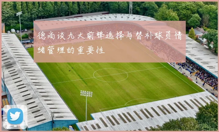 德尚谈九大前锋选择与替补球员情绪管理的重要性