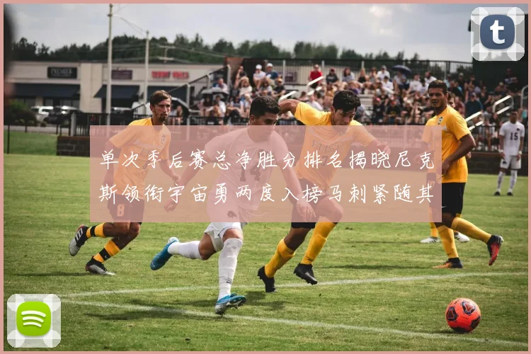 单次季后赛总净胜分排名揭晓尼克斯领衔宇宙勇两度入榜马刺紧随其后