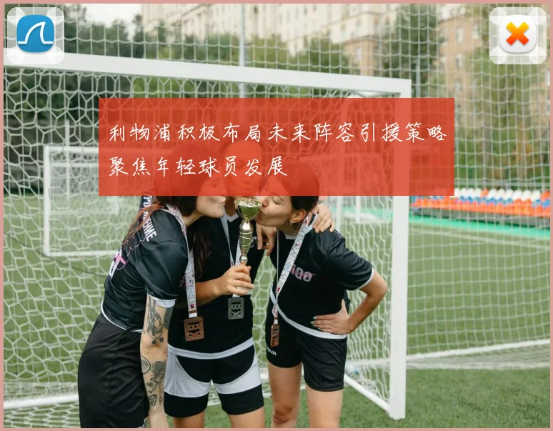 利物浦积极布局未来阵容引援策略聚焦年轻球员发展