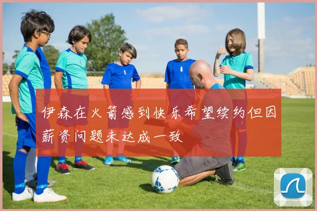 伊森在火箭感到快乐希望续约但因薪资问题未达成一致