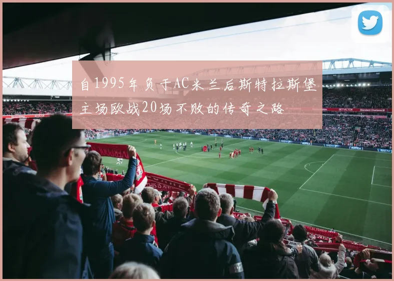 自1995年负于AC米兰后斯特拉斯堡主场欧战20场不败的传奇之路