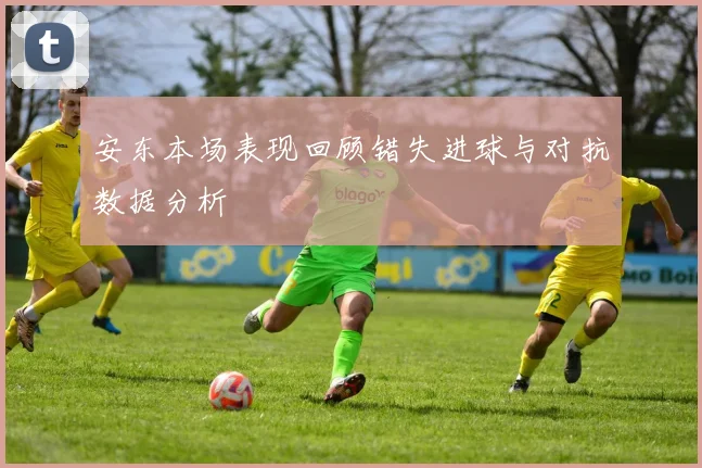 安东本场表现回顾错失进球与对抗数据分析