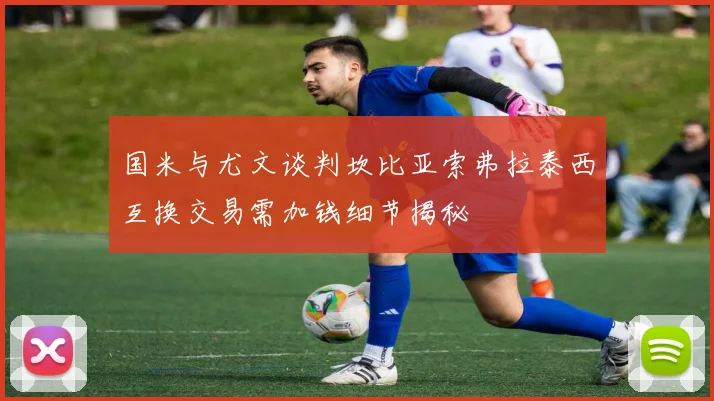 国米与尤文谈判坎比亚索弗拉泰西互换交易需加钱细节揭秘