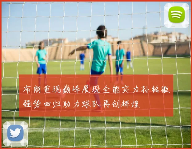 布朗重现巅峰展现全能实力孙铭徽强势回归助力球队再创辉煌