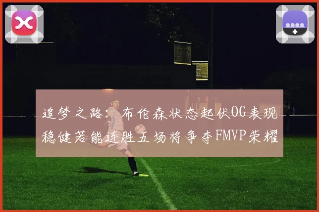 追梦之路：布伦森状态起伏OG表现稳健若能连胜五场将争夺FMVP荣耀