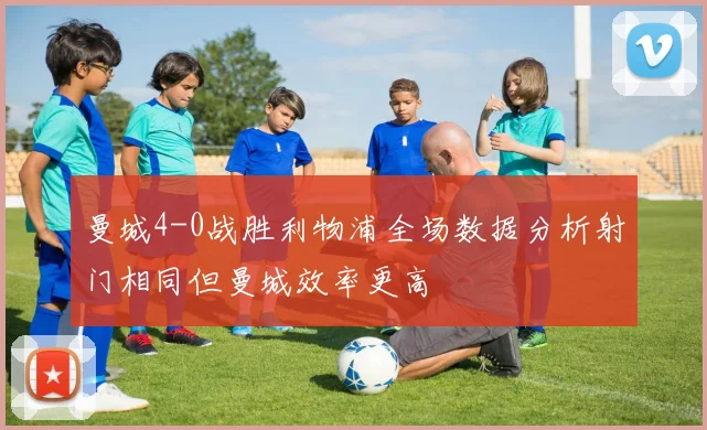 曼城4-0战胜利物浦全场数据分析射门相同但曼城效率更高