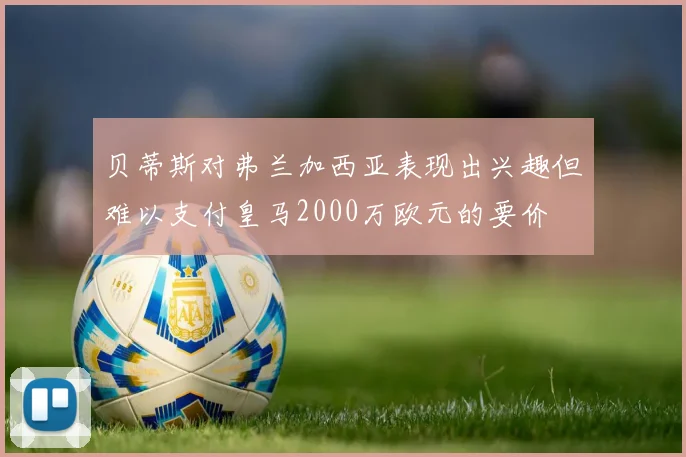 贝蒂斯对弗兰加西亚表现出兴趣但难以支付皇马2000万欧元的要价
