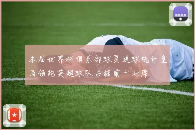 本届世界杯俱乐部球员进球统计皇马领跑英超球队占据前十七席