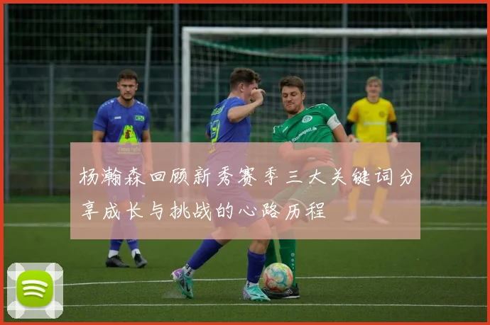杨瀚森回顾新秀赛季三大关键词分享成长与挑战的心路历程