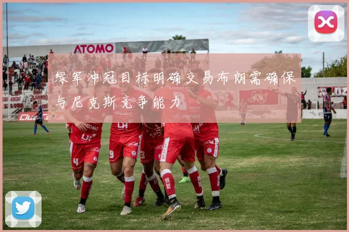 绿军冲冠目标明确交易布朗需确保与尼克斯竞争能力