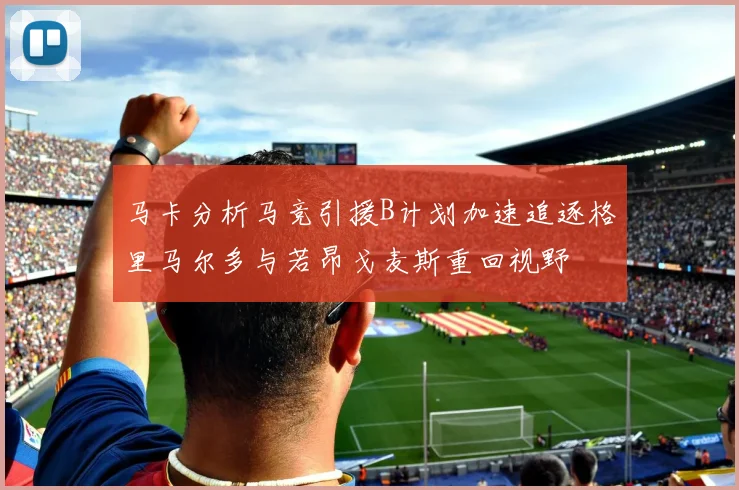 马卡分析马竞引援B计划加速追逐格里马尔多与若昂戈麦斯重回视野