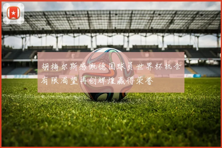 胡梅尔斯感慨德国球员世界杯机会有限渴望再创辉煌赢得荣誉
