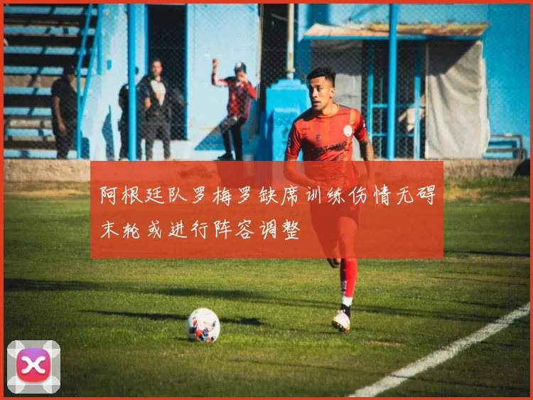 阿根廷队罗梅罗缺席训练伤情无碍末轮或进行阵容调整