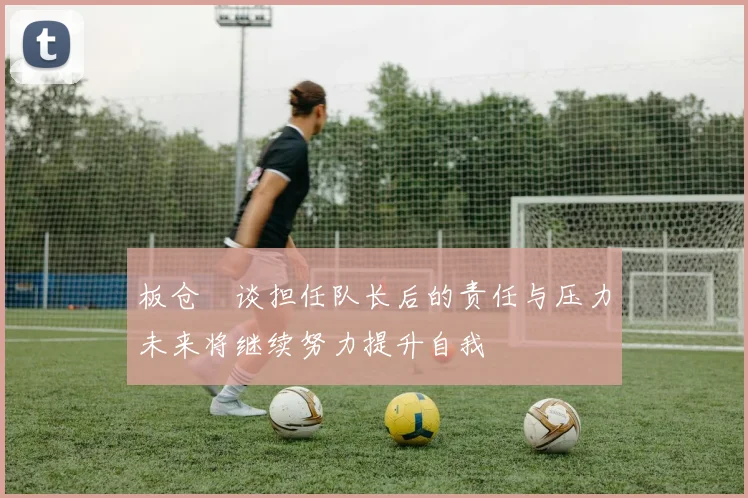 板仓滉谈担任队长后的责任与压力未来将继续努力提升自我