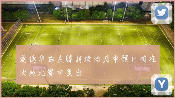 爱德华兹左膝持续治疗中预计将在次轮比赛中复出