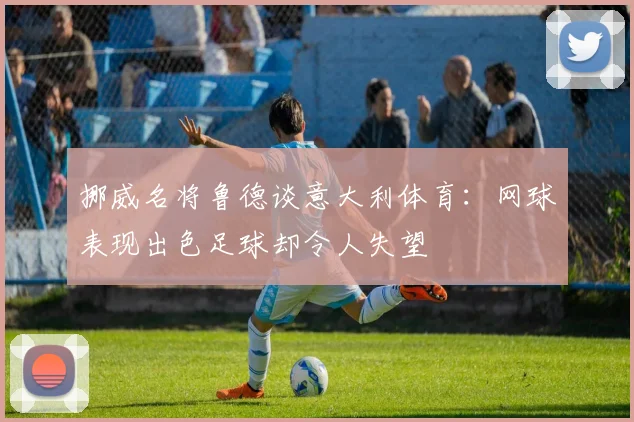挪威名将鲁德谈意大利体育：网球表现出色足球却令人失望