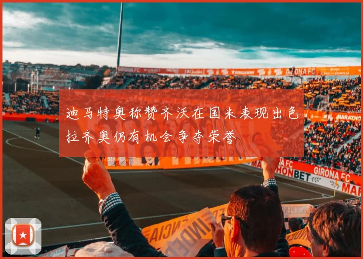 迪马特奥称赞齐沃在国米表现出色拉齐奥仍有机会争夺荣誉