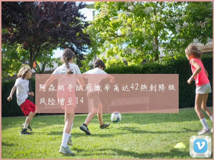 阿森纳夺欧冠概率高达42热刺降级风险增至14