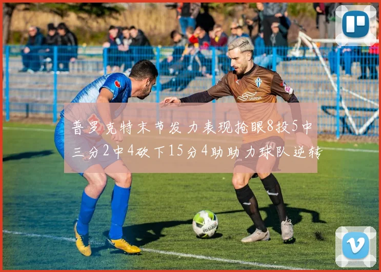 普罗克特末节发力表现抢眼8投5中三分2中4砍下15分4助助力球队逆转
