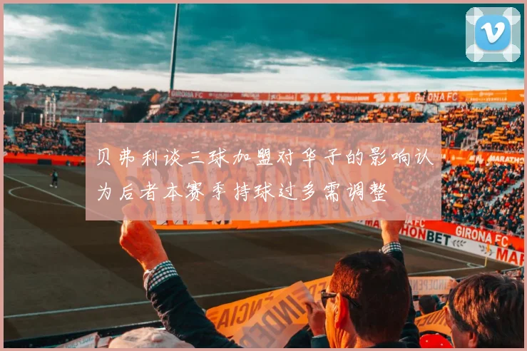 贝弗利谈三球加盟对华子的影响认为后者本赛季持球过多需调整