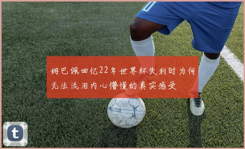 姆巴佩回忆22年世界杯失利时为何无法流泪内心懵懂的真实感受