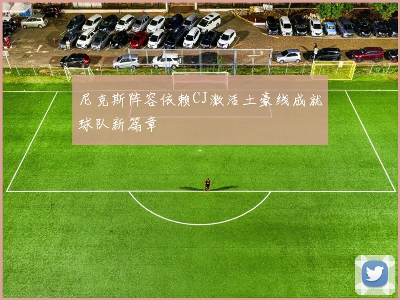 尼克斯阵容依赖CJ激活土豪线成就球队新篇章