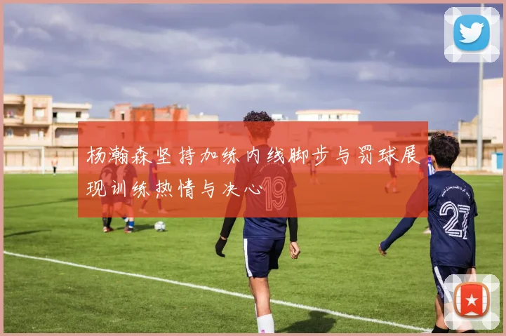 杨瀚森坚持加练内线脚步与罚球展现训练热情与决心