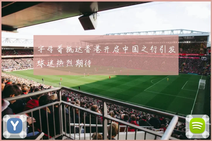 字母哥抵达香港开启中国之行引发球迷热烈期待