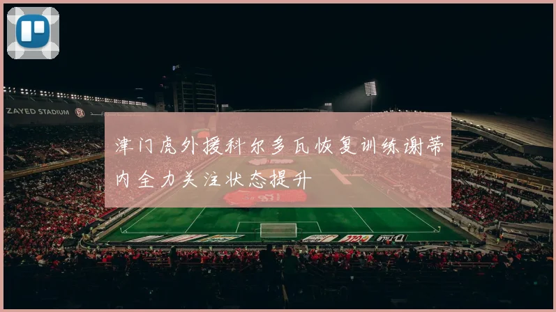津门虎外援科尔多瓦恢复训练谢蒂内全力关注状态提升