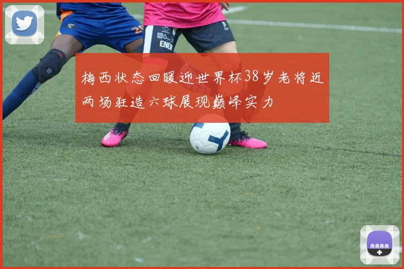 梅西状态回暖迎世界杯38岁老将近两场狂造六球展现巅峰实力