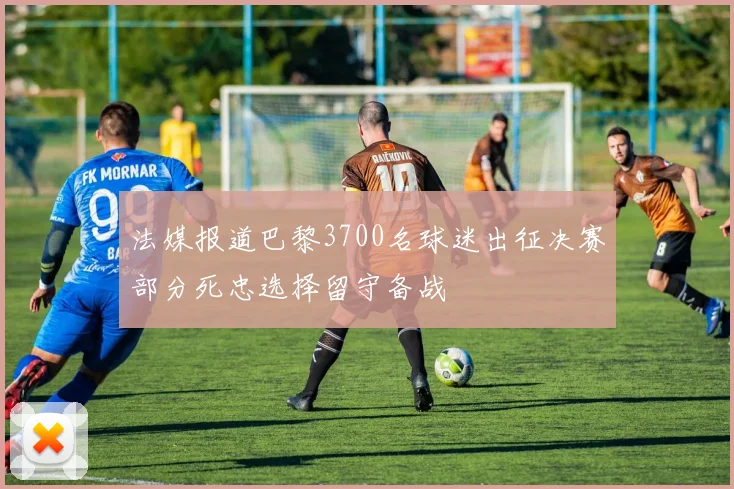 法媒报道巴黎3700名球迷出征决赛部分死忠选择留守备战